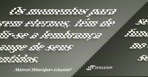 Os momentos para serem eternos, têm de fundir-se a lembrança no auge de seus sentidos.... Frase de Marcel Henrique Grazioli.