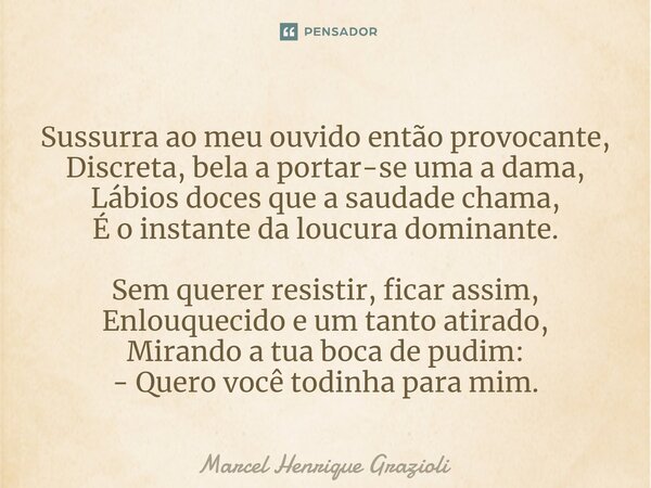 ⁠Sussurra ao meu ouvido então provocante, Discreta, bela a portar-se uma a dama, Lábios doces que a saudade chama, É o instante da loucura dominante. Sem querer... Frase de Marcel Henrique Grazioli.