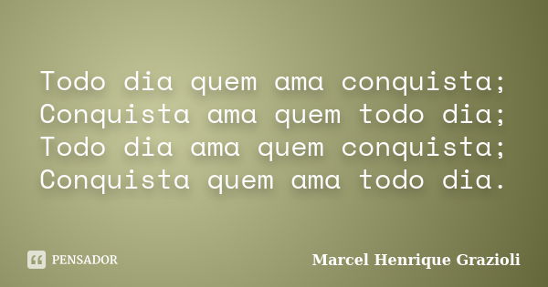 Todo dia quem ama conquista; Conquista ama quem todo dia; Todo dia ama quem conquista; Conquista quem ama todo dia.... Frase de Marcel Henrique Grazioli.