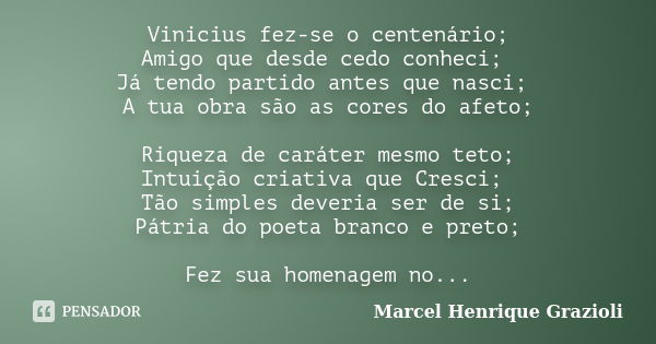 Vinicius fez-se o centenário; Amigo que desde cedo conheci; Já tendo partido antes que nasci; A tua obra são as cores do afeto; Riqueza de caráter mesmo teto; I... Frase de Marcel Henrique Grazioli.