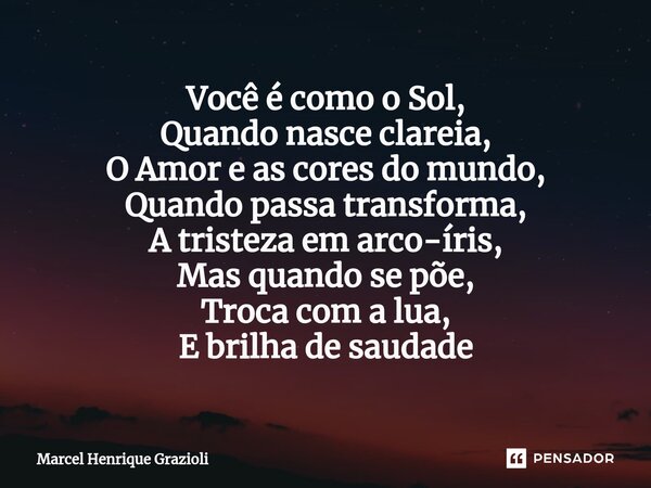 Você é como o Sol, Quando nasce clareia, O Amor e as cores do mundo, Quando passa transforma, A tristeza em arco-íris, Mas quando se põe, Troca com a lua, E bri... Frase de Marcel Henrique Grazioli.