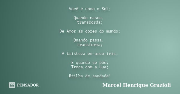 Você é como o Sol; Quando nasce, transborda; De Amor as cores do mundo; Quando passa, transforma; A tristeza em arco-íris; E quando se põe; Troca com a Lua; Bri... Frase de Marcel Henrique Grazioli.