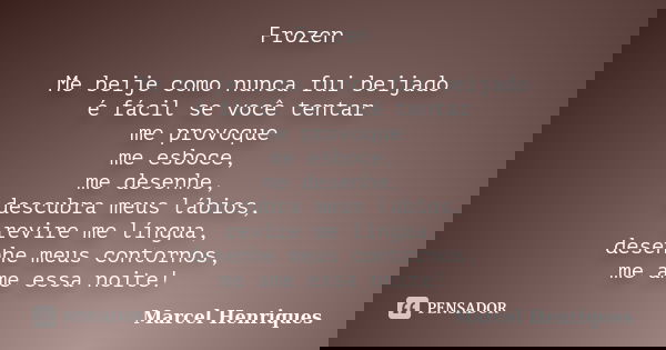 Frozen Me beije como nunca fui beijado é fácil se você tentar me provoque me esboce, me desenhe, descubra meus lábios, revire me língua, desenhe meus contornos,... Frase de Marcel Henriques.