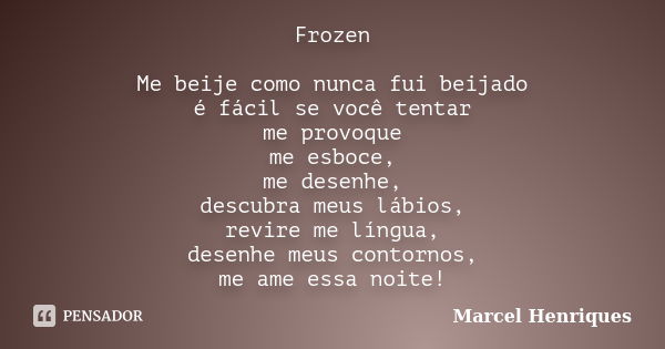 Frozen Me beije como nunca fui beijado é fácil se você tentar me provoque me esboce, me desenhe, descubra meus lábios, revire me língua, desenhe meus contornos,... Frase de Marcel Henriques.