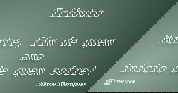 Tributo Morte, fim de quem ama início de quem sofre!... Frase de Marcel Henriques.