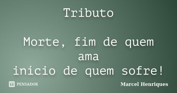 Tributo Morte, fim de quem ama início de quem sofre!... Frase de Marcel Henriques.