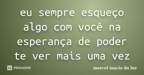 eu sempre esqueço algo com você na esperança de poder te ver mais uma vez... Frase de Marcel Inacio da Luz.