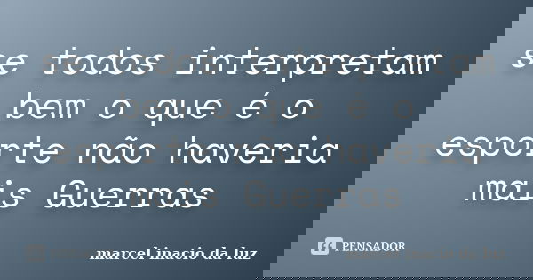 se todos interpretam bem o que é o esporte não haveria mais Guerras... Frase de Marcel Inacio da Luz.