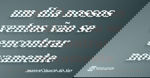 um dia nossos ventos vão se encontrar novamente... Frase de Marcel Inacio da Luz.