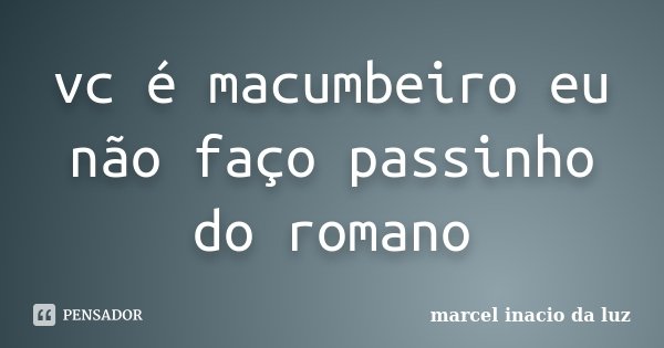 vc é macumbeiro eu não faço passinho do romano... Frase de Marcel Inacio da Luz.