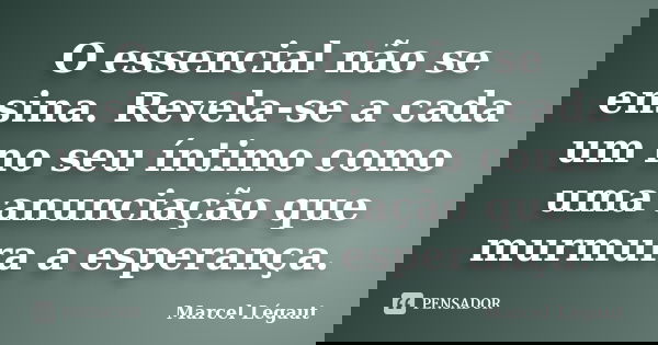 O essencial não se ensina. Revela-se a cada um no seu íntimo como uma anunciação que murmura a esperança.... Frase de Marcel Légaut.