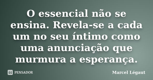 O essencial não se ensina. Revela-se a cada um no seu íntimo como uma anunciação que murmura a esperança.... Frase de Marcel Légaut.