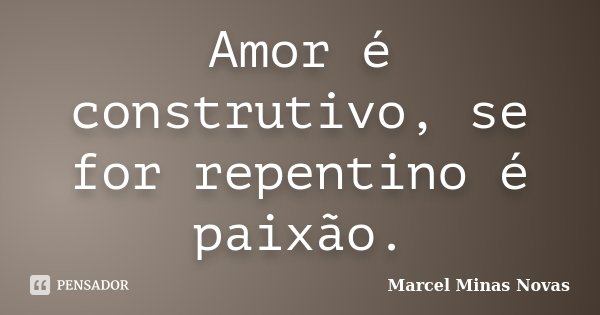 Amor é construtivo, se for repentino é paixão.... Frase de Marcel Minas Novas.