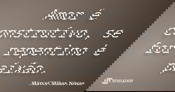 Amor é construtivo, se for repentino é paixão.... Frase de Marcel Minas Novas.