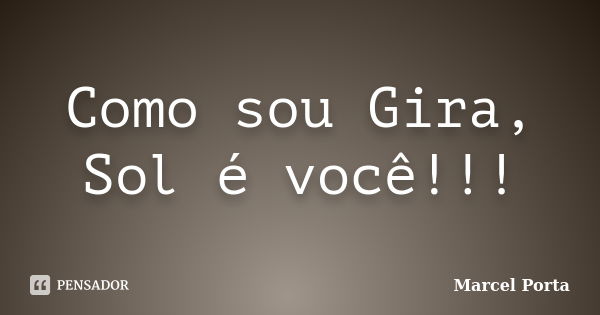 Como sou Gira, Sol é você!!!... Frase de Marcel Porta.