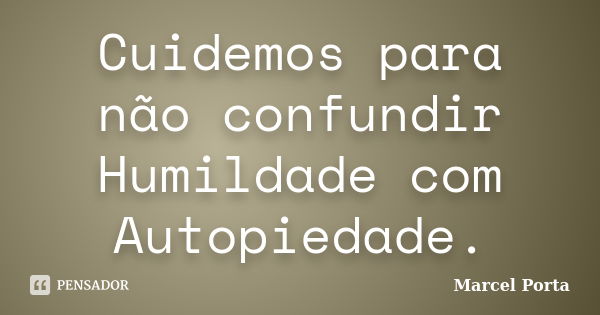 Cuidemos para não confundir Humildade com Autopiedade.... Frase de Marcel Porta.