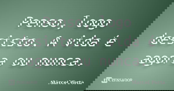 Penso, logo desisto. A vida é agora ou nunca.... Frase de Marcel Porta.