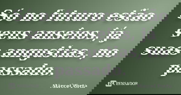 Só no futuro estão seus anseios, já suas angustias, no passado.... Frase de Marcel Porta.