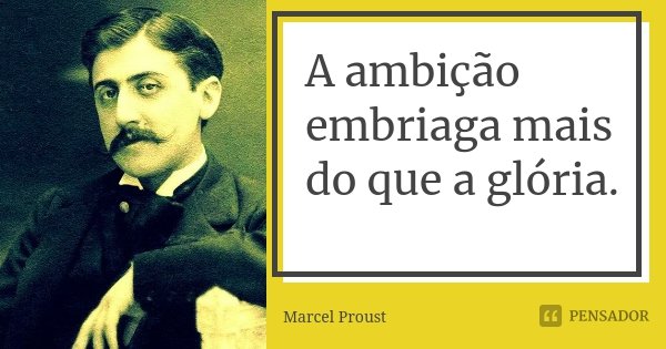 A ambição embriaga mais do que a glória.... Frase de Marcel Proust.