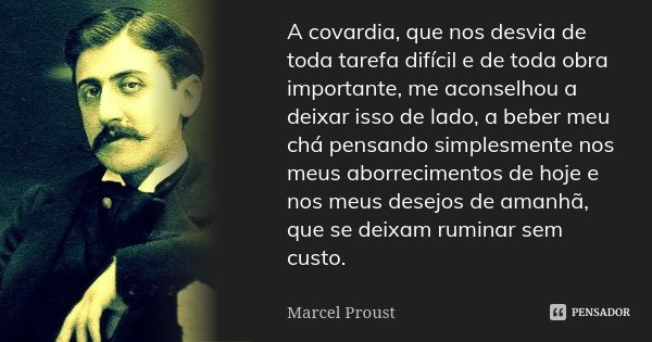 A covardia, que nos desvia de toda tarefa difícil e de toda obra importante, me aconselhou a deixar isso de lado, a beber meu chá pensando simplesmente nos meus... Frase de Marcel Proust.