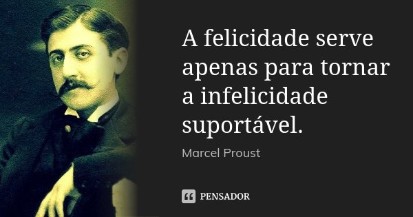A felicidade serve apenas para tornar a infelicidade suportável.... Frase de Marcel Proust.