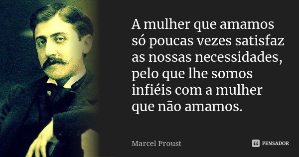 A mulher que amamos só poucas vezes satisfaz as nossas necessidades, pelo que lhe somos infiéis com a mulher que não amamos.... Frase de Marcel Proust.
