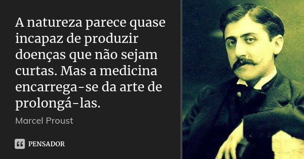 A natureza parece quase incapaz de produzir doenças que não sejam curtas. Mas a medicina encarrega-se da arte de prolongá-las.... Frase de Marcel Proust.