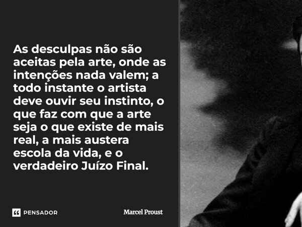 ⁠As desculpas não são aceitas pela arte, onde as intenções nada valem; a todo instante o artista deve ouvir seu instinto, o que faz com que a arte seja o que ex... Frase de Marcel Proust.