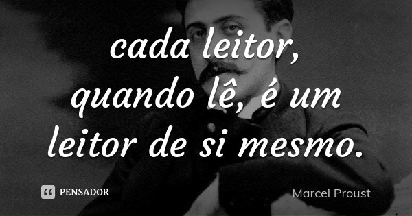 cada leitor, quando lê, é um leitor de si mesmo.... Frase de Marcel Proust.