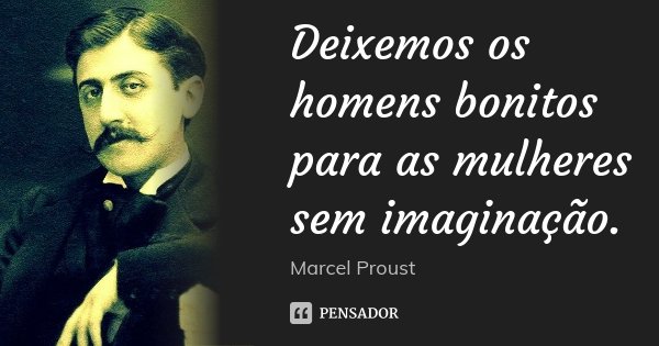 Deixemos os homens bonitos para as mulheres sem imaginação.... Frase de Marcel Proust.