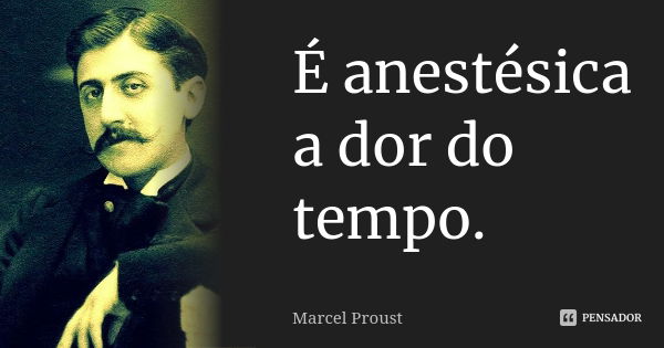 É anestésica a dor do tempo.... Frase de Marcel Proust.