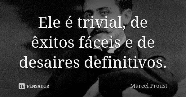 Ele é trivial, de êxitos fáceis e de desaires definitivos.... Frase de Marcel Proust.