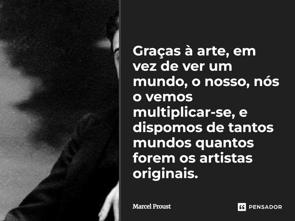⁠Graças à arte, em vez de ver um mundo, o nosso, nós o vemos multiplicar-se, e dispomos de tantos mundos quantos forem os artistas originais.... Frase de Marcel Proust.