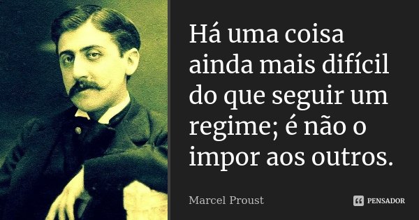Há uma coisa ainda mais difícil do que seguir um regime; é não o impor aos outros.... Frase de Marcel Proust.
