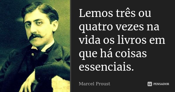 Lemos três ou quatro vezes na vida os livros em que há coisas essenciais.... Frase de Marcel Proust.
