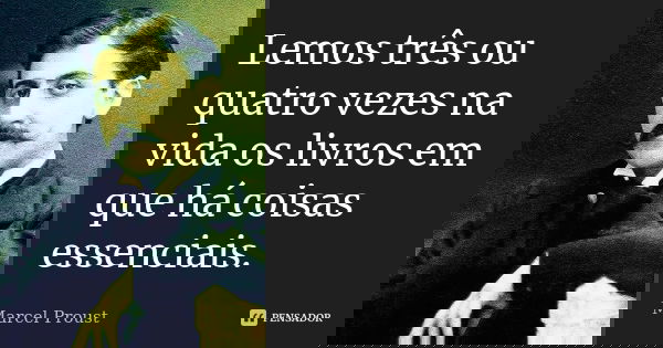 Lemos três ou quatro vezes na vida os livros em que há coisas essenciais.... Frase de Marcel Proust.