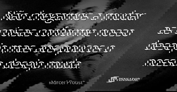 Não chegamos a mudar as coisas conforme nosso desejo,mas aos poucos o nosso desejo muda.... Frase de Marcel Proust.