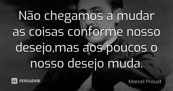 Não chegamos a mudar as coisas conforme nosso desejo,mas aos poucos o nosso desejo muda.... Frase de Marcel Proust.