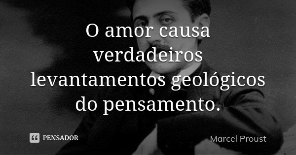 O amor causa verdadeiros levantamentos geológicos do pensamento.... Frase de Marcel Proust.