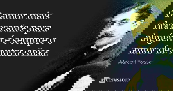 O amor mais obcecante para alguém é sempre o amor de outra coisa.... Frase de Marcel Proust.