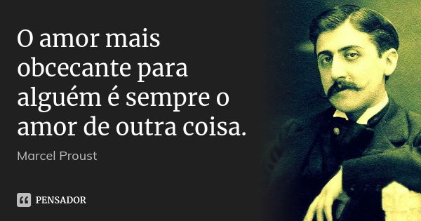 O amor mais obcecante para alguém é sempre o amor de outra coisa.... Frase de Marcel Proust.