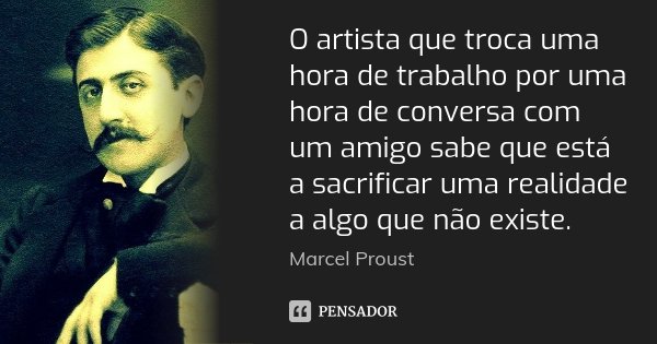 O artista que troca uma hora de trabalho por uma hora de conversa com um amigo sabe que está a sacrificar uma realidade a algo que não existe.... Frase de Marcel Proust.
