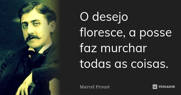 O desejo floresce, a posse faz murchar todas as coisas.... Frase de Marcel Proust.