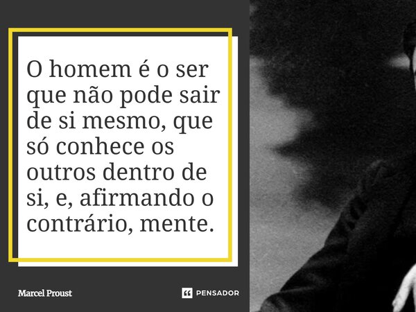 ⁠O homem é o ser que não pode sair de si mesmo, que só conhece os outros dentro de si, e, afirmando o contrário, mente.... Frase de Marcel Proust.