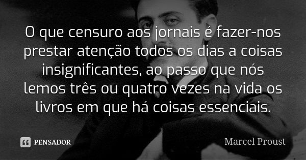 O que censuro aos jornais é fazer-nos prestar atenção todos os dias a coisas insignificantes, ao passo que nós lemos três ou quatro vezes na vida os livros em q... Frase de Marcel Proust.