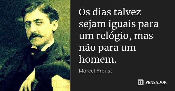 Os dias talvez sejam iguais para um relógio, mas não para um homem.... Frase de Marcel Proust.