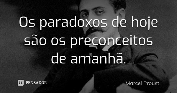 Os paradoxos de hoje são os preconceitos de amanhã.... Frase de Marcel Proust.