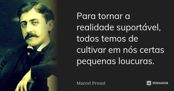 Para tornar a realidade suportável, todos temos de cultivar em nós certas pequenas loucuras.... Frase de Marcel Proust.