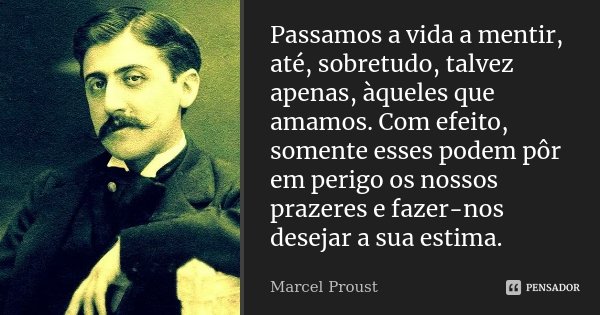 Passamos a vida a mentir, até, sobretudo, talvez apenas, àqueles que amamos. Com efeito, somente esses podem pôr em perigo os nossos prazeres e fazer-nos deseja... Frase de Marcel Proust.