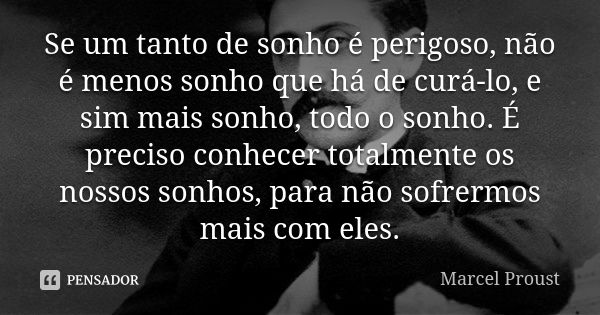 Se um tanto de sonho é perigoso, não é menos sonho que há de curá-lo, e sim mais sonho, todo o sonho. É preciso conhecer totalmente os nossos sonhos, para não s... Frase de Marcel Proust.